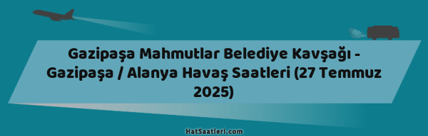 Gazipaşa Mahmutlar Belediye Kavşağı - Gazipaşa / Alanya Havaş Saatleri (27 Temmuz 2025)